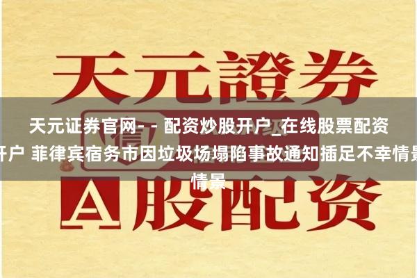 天元证券官网- - 配资炒股开户_在线股票配资开户 菲律宾宿务市因垃圾场塌陷事故通知插足不幸情景