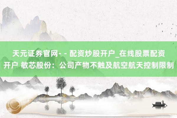 天元证券官网- - 配资炒股开户_在线股票配资开户 敏芯股份：公司产物不触及航空航天控制限制