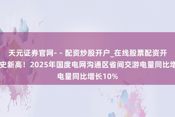 天元证券官网- - 配资炒股开户_在线股票配资开户 创历史新高！2025年国度电网沟通区省间交游电量同比增长10%
