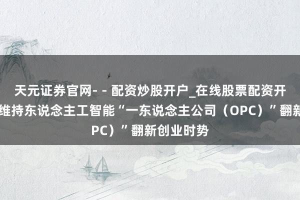 天元证券官网- - 配资炒股开户_在线股票配资开户 江苏：维持东说念主工智能“一东说念主公司（OPC）”翻新创业时势