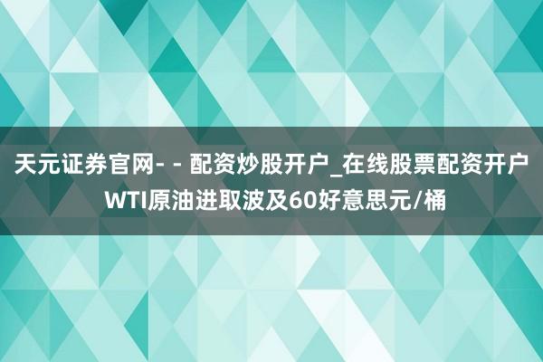 天元证券官网- - 配资炒股开户_在线股票配资开户 WTI原油进取波及60好意思元/桶
