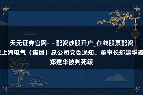 天元证券官网- - 配资炒股开户_在线股票配资开户 原上海电气（集团）总公司党委通知、董事长郑建华被判死缓