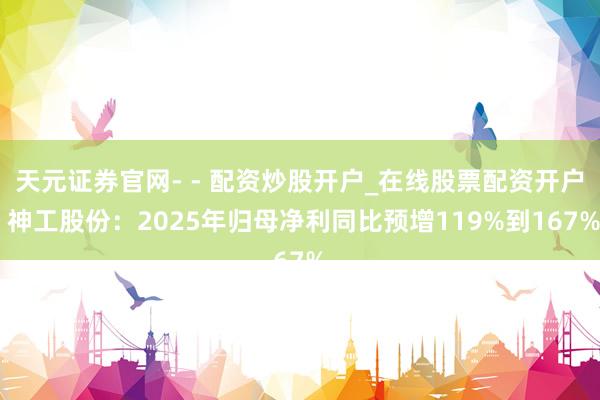 天元证券官网- - 配资炒股开户_在线股票配资开户 神工股份：2025年归母净利同比预增119%到167%