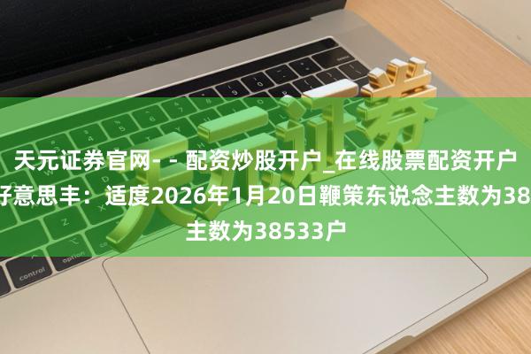 天元证券官网- - 配资炒股开户_在线股票配资开户 四川好意思丰：适度2026年1月20日鞭策东说念主数为38533户