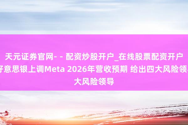 天元证券官网- - 配资炒股开户_在线股票配资开户 好意思银上调Meta 2026年营收预期 给出四大风险领导