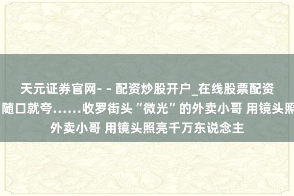 天元证券官网- - 配资炒股开户_在线股票配资开户 头盔戴花、随口就夸……收罗街头“微光”的外卖小哥 用镜头照亮千万东说念主