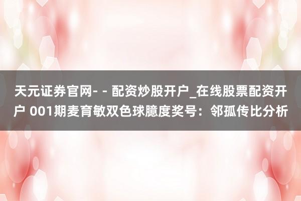 天元证券官网- - 配资炒股开户_在线股票配资开户 001期麦育敏双色球臆度奖号：邻孤传比分析