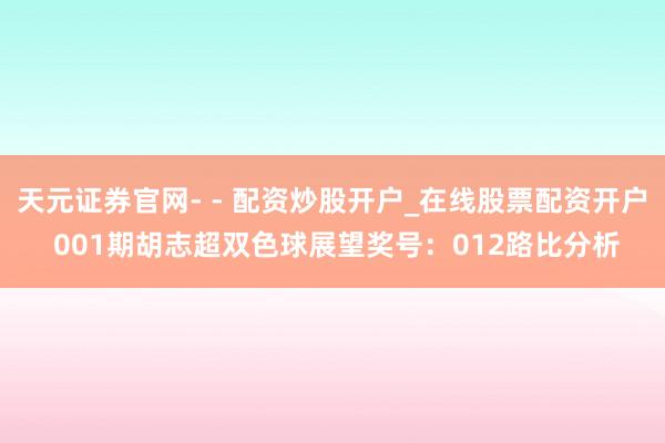 天元证券官网- - 配资炒股开户_在线股票配资开户 001期胡志超双色球展望奖号：012路比分析